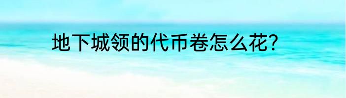 地下城领的代币卷怎么花？