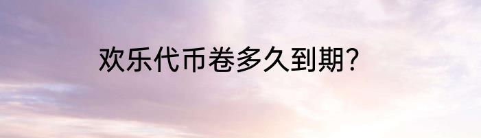 欢乐代币卷多久到期？
