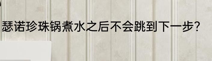 瑟诺珍珠锅煮水之后不会跳到下一步？