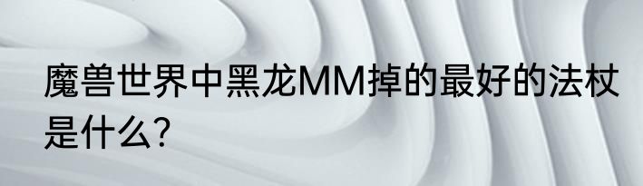 魔兽世界中黑龙MM掉的最好的法杖是什么？