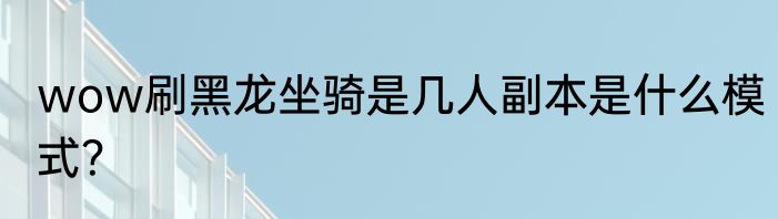 wow刷黑龙坐骑是几人副本是什么模式？