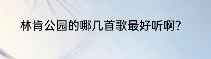 林肯公园的哪几首歌最好听啊？