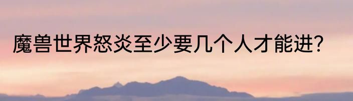 魔兽世界怒炎至少要几个人才能进？