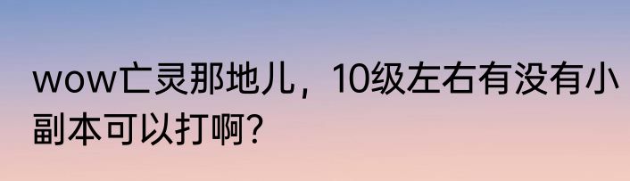 wow亡灵那地儿，10级左右有没有小副本可以打啊？