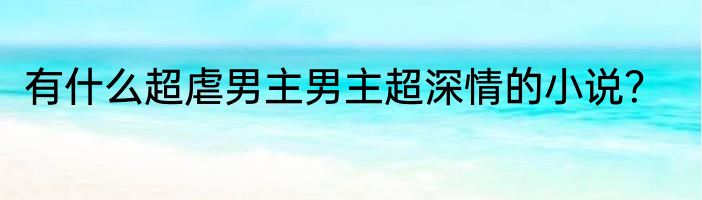 有什么超虐男主男主超深情的小说？