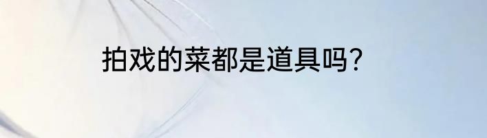 拍戏的菜都是道具吗？