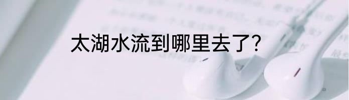 太湖水流到哪里去了？