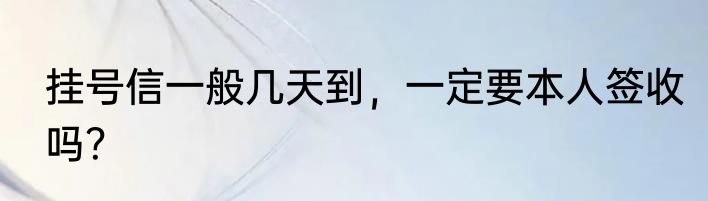 挂号信一般几天到，一定要本人签收吗？