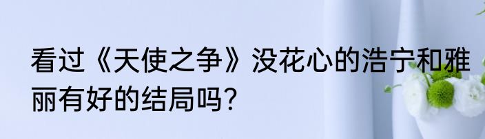 看过《天使之争》没花心的浩宁和雅丽有好的结局吗？