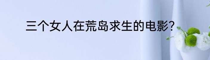 三个女人在荒岛求生的电影？