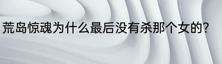 荒岛惊魂为什么最后没有杀那个女的？