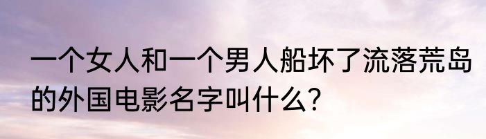 一个女人和一个男人船坏了流落荒岛的外国电影名字叫什么？