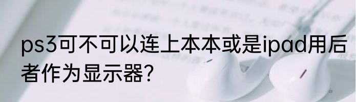 ps3可不可以连上本本或是ipad用后者作为显示器？