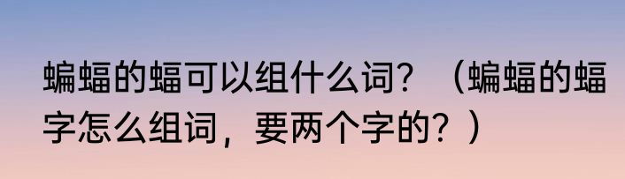 蝙蝠的蝠可以组什么词？（蝙蝠的蝠字怎么组词，要两个字的？）