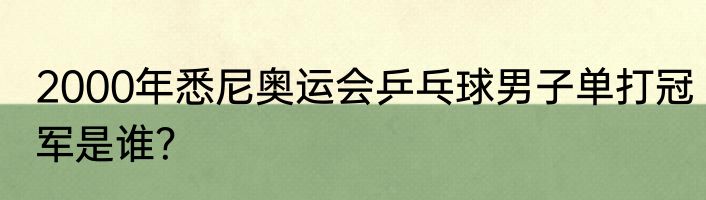 2000年悉尼奥运会乒乓球男子单打冠军是谁？