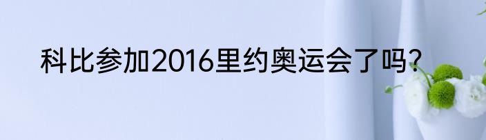 科比参加2016里约奥运会了吗？