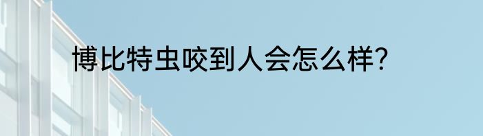 博比特虫咬到人会怎么样？