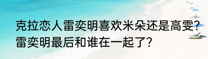 克拉恋人雷奕明喜欢米朵还是高雯？雷奕明最后和谁在一起了？