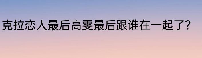 克拉恋人最后高雯最后跟谁在一起了？