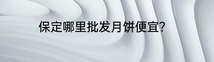 保定哪里批发月饼便宜？