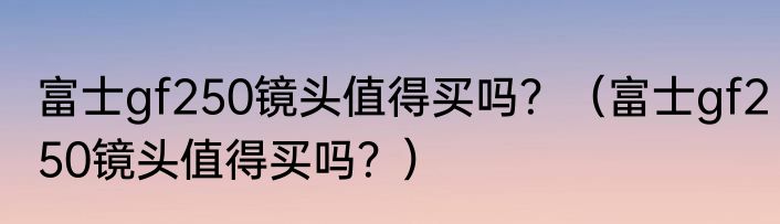 富士gf250镜头值得买吗？（富士gf250镜头值得买吗？）