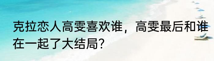 克拉恋人高雯喜欢谁，高雯最后和谁在一起了大结局？