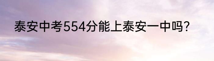 泰安中考554分能上泰安一中吗？