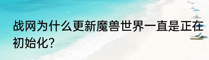 战网为什么更新魔兽世界一直是正在初始化？