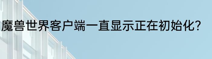 魔兽世界客户端一直显示正在初始化？