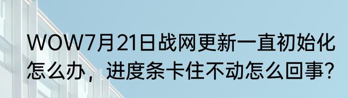WOW7月21日战网更新一直初始化怎么办，进度条卡住不动怎么回事？