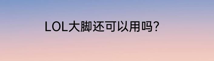 LOL大脚还可以用吗？