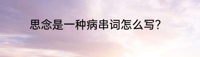 思念是一种病串词怎么写？