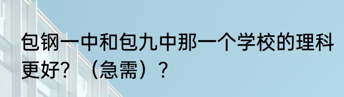 包钢一中和包九中那一个学校的理科更好？（急需）？