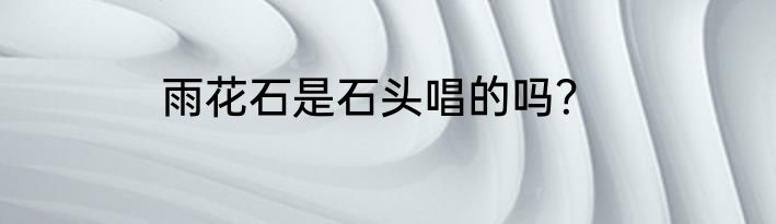 雨花石是石头唱的吗？