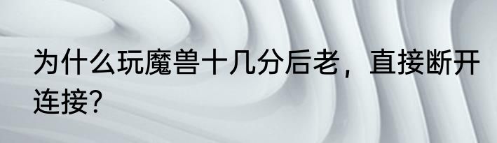 为什么玩魔兽十几分后老，直接断开连接？