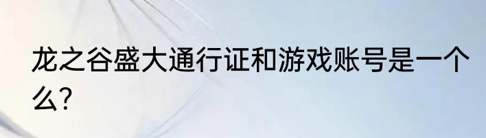 龙之谷盛大通行证和游戏账号是一个么？
