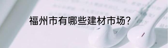 福州市有哪些建材市场？