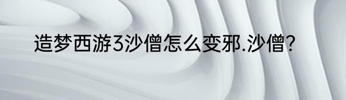 造梦西游3沙僧怎么变邪.沙僧？