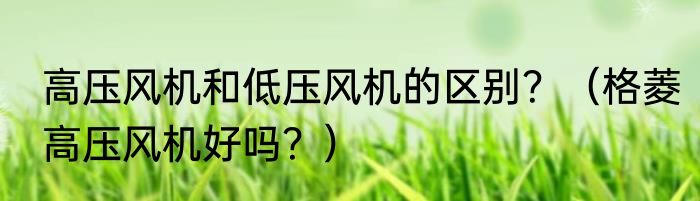 高压风机和低压风机的区别？（格菱高压风机好吗？）