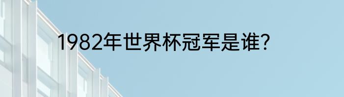 1982年世界杯冠军是谁？