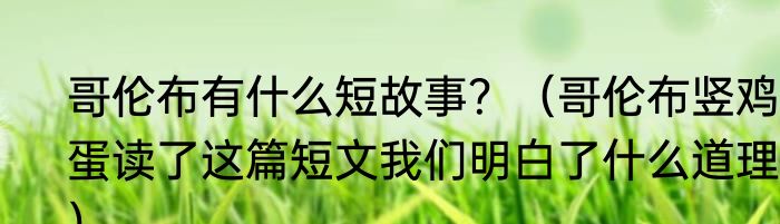 哥伦布有什么短故事？（哥伦布竖鸡蛋读了这篇短文我们明白了什么道理？）