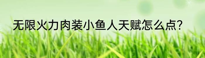 无限火力肉装小鱼人天赋怎么点？