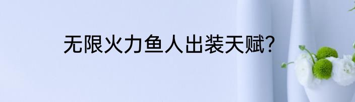 无限火力鱼人出装天赋？