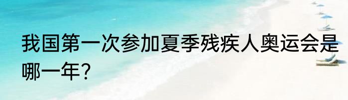 我国第一次参加夏季残疾人奥运会是哪一年？