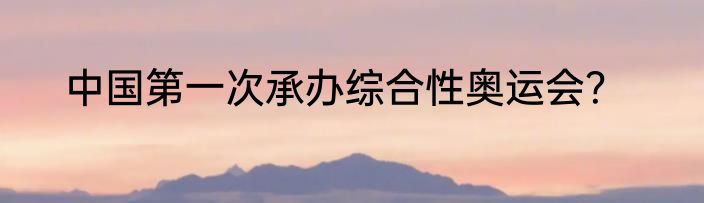 中国第一次承办综合性奥运会？