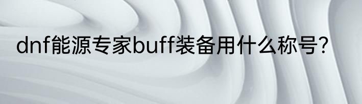 dnf能源专家buff装备用什么称号？