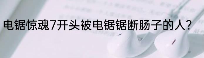 电锯惊魂7开头被电锯锯断肠子的人？