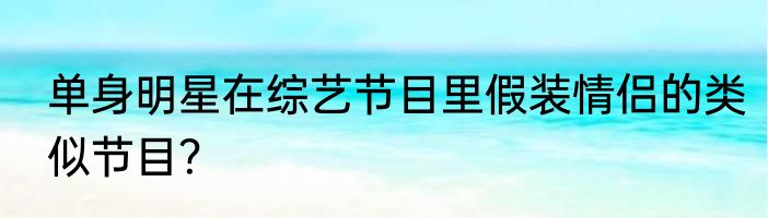单身明星在综艺节目里假装情侣的类似节目？