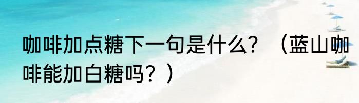咖啡加点糖下一句是什么？（蓝山咖啡能加白糖吗？）
