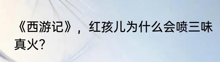 《西游记》，红孩儿为什么会喷三味真火？